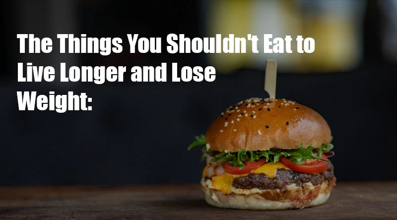 The Things You Shouldn't Eat to Live Longer and Lose Weight